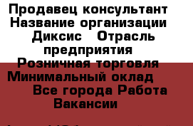 Продавец-консультант › Название организации ­ Диксис › Отрасль предприятия ­ Розничная торговля › Минимальный оклад ­ 9 000 - Все города Работа » Вакансии   